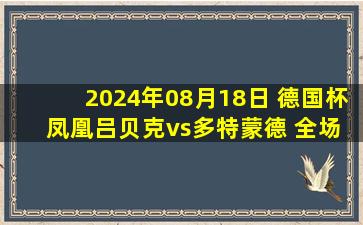 2024年08月18日 德国杯 凤凰吕贝克vs多特蒙德 全场录像